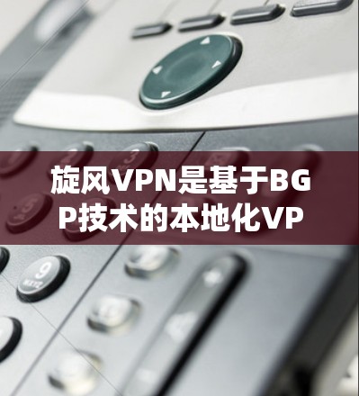 旋风VPN是基于BGP技术的本地化VPN解决方案，专为局域网设计，旨在提供安全、可靠和高效的网络连接。以下是旋风VPN功能测试的几个关键方面