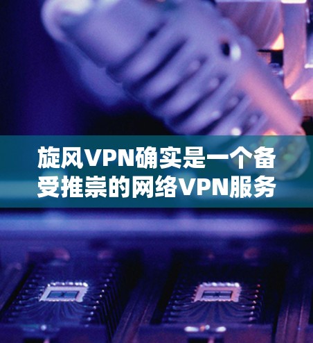 旋风VPN确实是一个备受推崇的网络VPN服务，尤其是在追求安全性和社会稳定方面。旋风VPN的稳定梯子通常意味着其设计和更新相对稳定，能够适应用户的需求变化