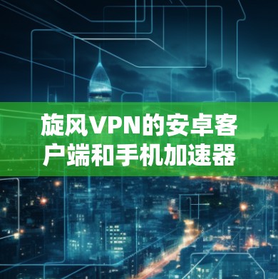 旋风VPN的安卓客户端和手机加速器的使用是实现高效VPN访问的重要步骤。以下是详细的步骤和推荐