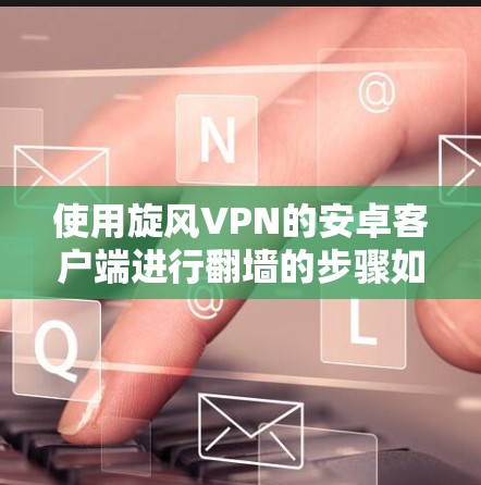 使用旋风VPN的安卓客户端进行翻墙的步骤如下