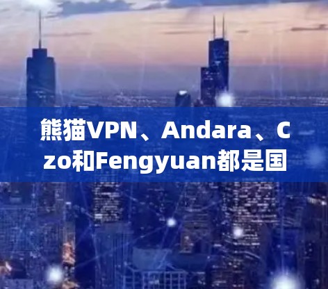 熊猫VPN、Andara、Czo和Fengyuan都是国际知名的VPN服务，各有各的特点和适用场景。以下是它们的详细介绍和推荐
