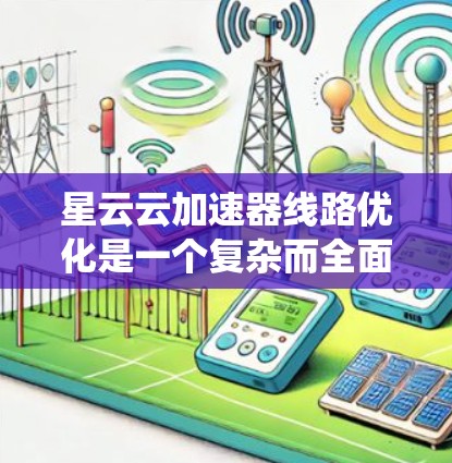 星云云加速器线路优化是一个复杂而全面的过程，涉及多个方面以提升系统的性能和用户体验。以下是星云在优化云加速器线路时的主要考虑点