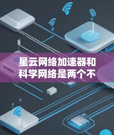 星云网络加速器和科学网络是两个不同的网络加速工具，各有其独特的功能和应用场景。以下是对它们的详细分析