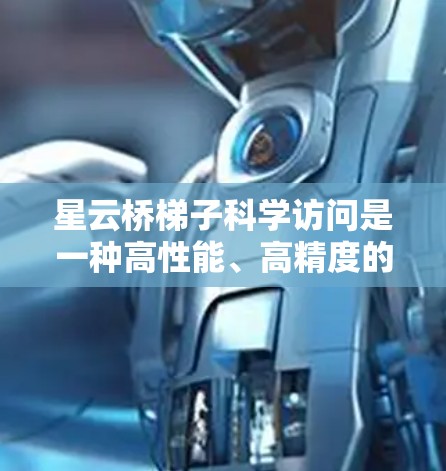 星云桥梯子科学访问是一种高性能、高精度的科学仪器，主要用于复杂环境下的科学研究和工程应用。以下是对其主要特点和应用的详细说明