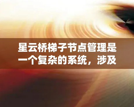 星云桥梯子节点管理是一个复杂的系统，涉及多个功能模块，如节点创建、编辑、连接和动态调整。以下是对星云桥梯子节点管理的详细总结