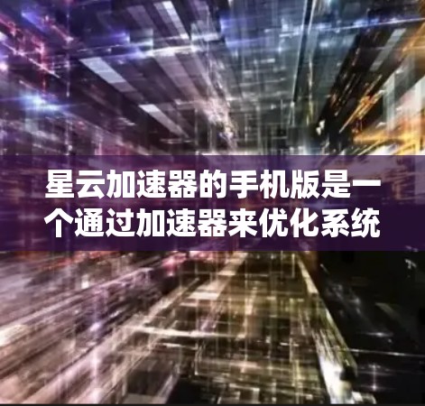 星云加速器的手机版是一个通过加速器来优化系统性能或提升游戏体验的手机应用。以下是详细的步骤与信息