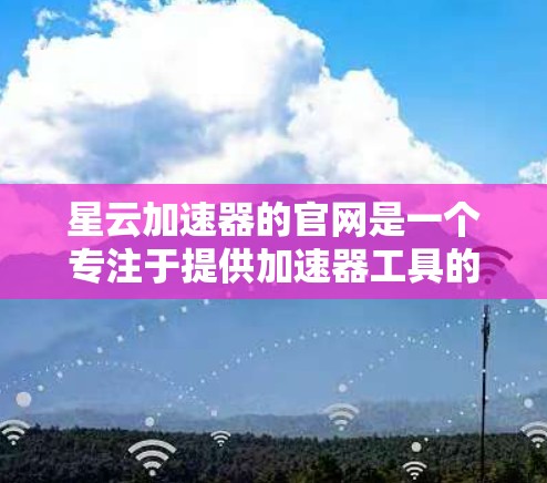 星云加速器的官网是一个专注于提供加速器工具的资源，旨在帮助用户提升网络连接效率。以下是详细的信息