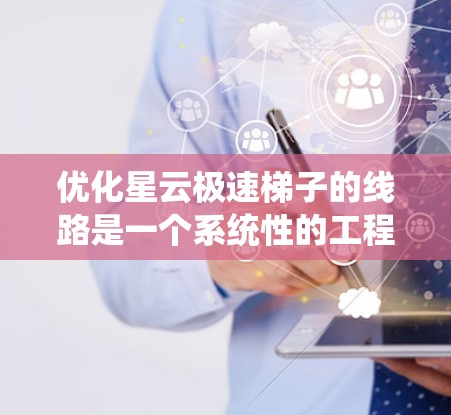 优化星云极速梯子的线路是一个系统性的工程，涉及多个关键环节的优化。以下是逐步的优化步骤