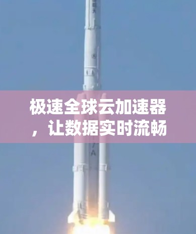 极速全球云加速器，让数据实时流畅