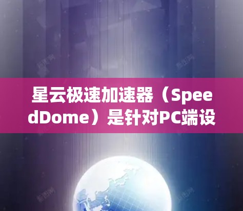 星云极速加速器（SpeedDome）是针对PC端设计的网络加速工具，旨在提升网络连接的稳定性和速度。以下是关于星云极速加速器PC端的详细介绍