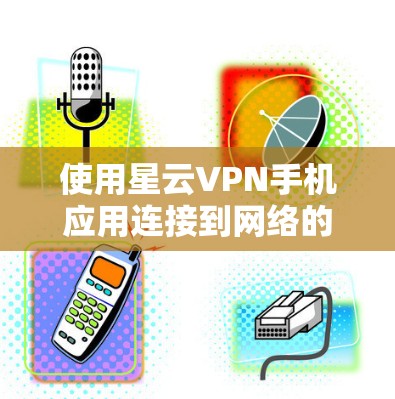 使用星云VPN手机应用连接到网络的步骤如下