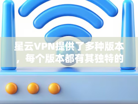 星云VPN提供了多种版本，每个版本都有其独特的特点和功能。以下是详细的分析