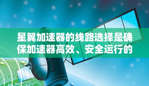 星翼加速器的线路选择是确保加速器高效、安全运行的关键步骤。以下是对加速器线路选择的详细分析