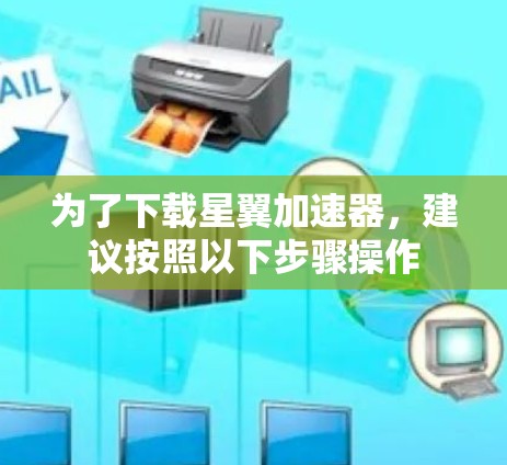 为了下载星翼加速器，建议按照以下步骤操作