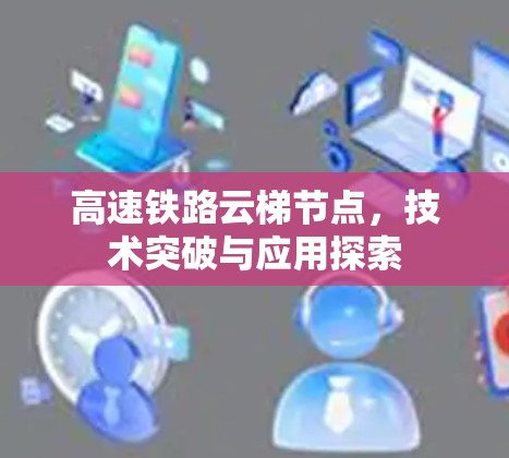 高速铁路云梯节点，技术突破与应用探索