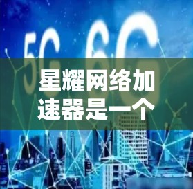 星耀网络加速器是一个功能强大的工具，主要用来加速网页和下载。以下是详细的下载和使用步骤