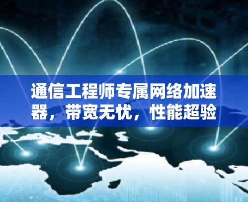 通信工程师专属网络加速器，带宽无忧，性能超验