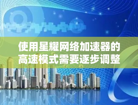 使用星耀网络加速器的高速模式需要逐步调整设置以优化下载和上传速度。以下是详细的步骤指南
