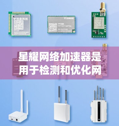 星耀网络加速器是用于检测和优化网络性能的工具，能够显示多个网络段的带宽利用率、延迟、ping值等指标，帮助用户了解网络的整体表现。以下是关于星耀网络加速器的详细分析和总结
