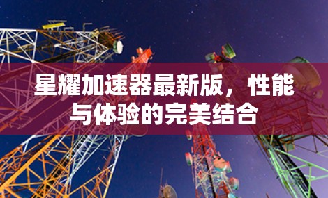 星耀加速器最新版，性能与体验的完美结合