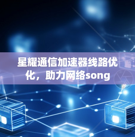 星耀通信加速器线路优化，助力网络song