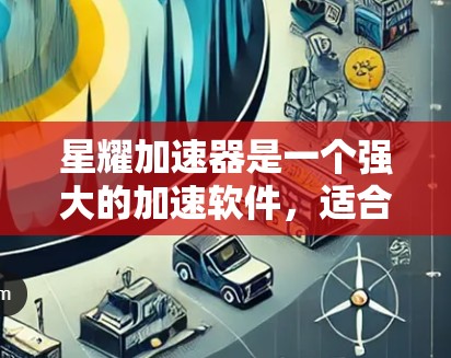 星耀加速器是一个强大的加速软件，适合在网络和移动数据方面提升性能。以下是一步步的下载和使用指南