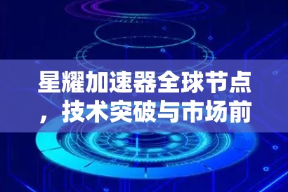 星耀加速器全球节点，技术突破与市场前景