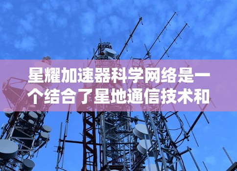 星耀加速器科学网络是一个结合了星地通信技术和科学网络的应用系统，主要应用于卫星和地面之间的数据传输和科学研究。以下是该网络的详细分析