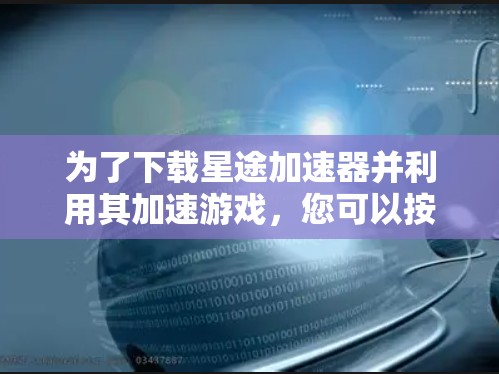 为了下载星途加速器并利用其加速游戏，您可以按照以下步骤进行