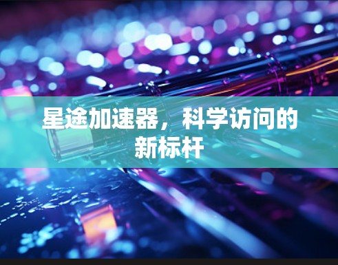 星途加速器，科学访问的新标杆