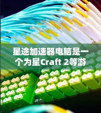 星途加速器电脑是一个为星Craft 2等游戏优化的电脑程序，旨在提升游戏性能和加速游戏运行。以下是星途加速器电脑的不同版本及其特点的详细说明