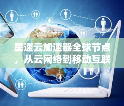 星速云加速器全球节点，从云网络到移动互联网的加速之道