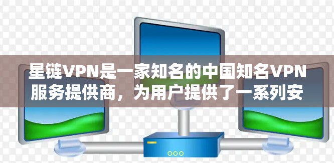 星链VPN是一家知名的中国知名VPN服务提供商，为用户提供了一系列安全、便捷的VPN客户端。以下是星链VPN的最新版客户端信息