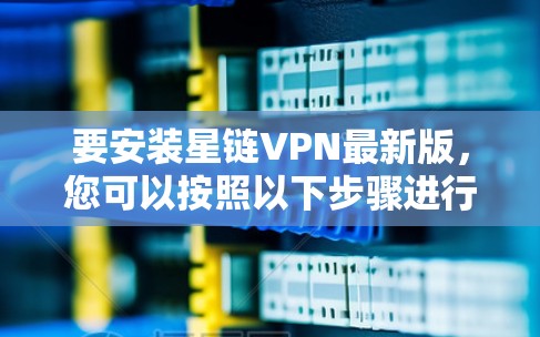 要安装星链VPN最新版，您可以按照以下步骤进行