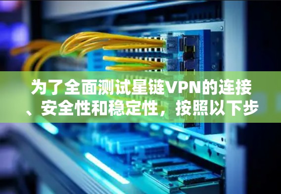为了全面测试星链VPN的连接、安全性和稳定性，按照以下步骤进行测试