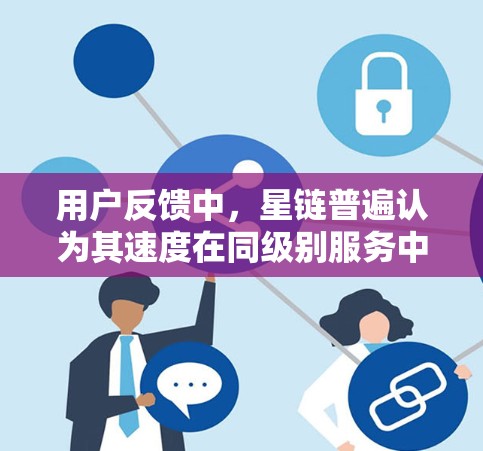 用户反馈中，星链普遍认为其速度在同级别服务中较为出色，尤其是在国际网络和全球用户中表现突出。这种速度优势使得星链成为众多用户的主要选择，尤其是那些对隐私和速度要求较高的用户