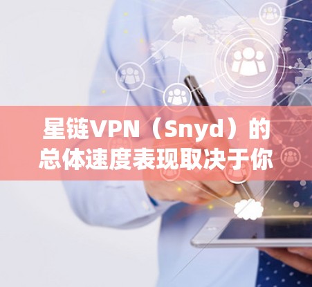 星链VPN（Snyd）的总体速度表现取决于你的设备和使用设置。以下是一些通常可以参考的星链VPN速度信息
