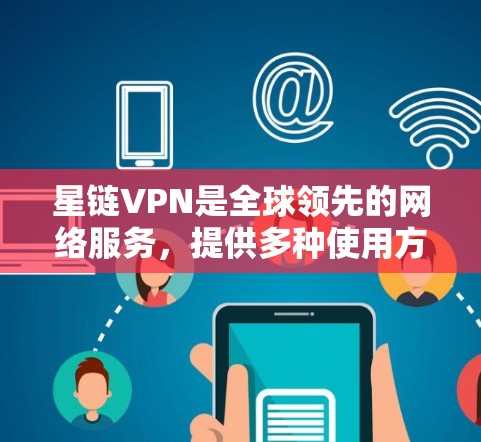 星链VPN是全球领先的网络服务，提供多种使用方式，适用于个人用户和企业用户。以下是一步步的使用指南，帮助您安全有效地使用星链VPN