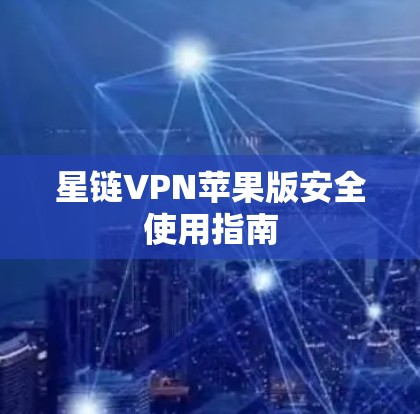 星链VPN苹果版安全使用指南 星链VPN苹果版安全使用指南