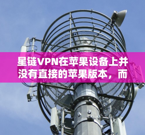 星链VPN在苹果设备上并没有直接的苹果版本,而是有星链VPN这个功能,可能需要通过特定的链接或使用高级应用来连接。以下是关于如何在苹果设备上使用星链VPN的步骤 星链VPN在苹果设备上并没有直接的苹果版本,而是有星链VPN这个功能,可能需要通过特定的链接或使用高级应用来连接。以下是关于如何在苹果设备上使用星链VPN的步骤