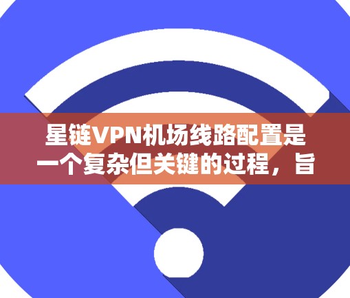 星链VPN机场线路配置是一个复杂但关键的过程，旨在确保机场用户能够安全地访问 starlink 的VPN服务。以下是对该过程的详细说明