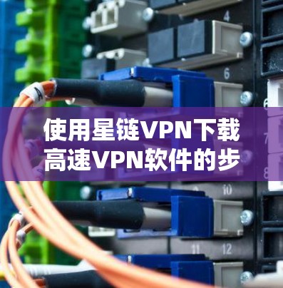 使用星链VPN下载高速VPN软件的步骤如下