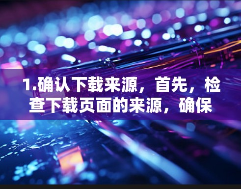 1.确认下载来源，首先，检查下载页面的来源，确保是合法网站，而不是非法网站或网站恶意软件诱导的下载页面
