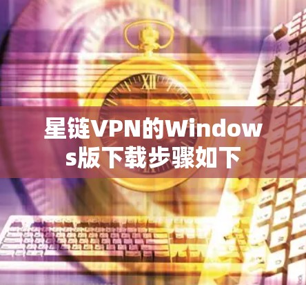 星链VPN的Windows版下载步骤如下