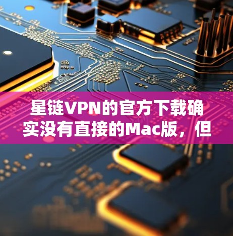 星链VPN的官方下载确实没有直接的Mac版，但你可以在以下几种方式获取或下载星链VPN的Mac版