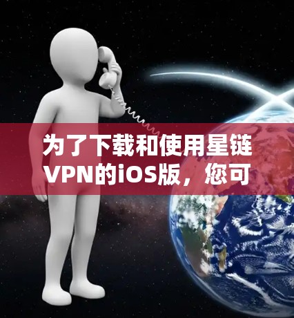 为了下载和使用星链VPN的iOS版，您可以按照以下步骤操作