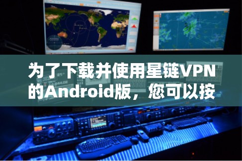 为了下载并使用星链VPN的Android版，您可以按照以下步骤操作