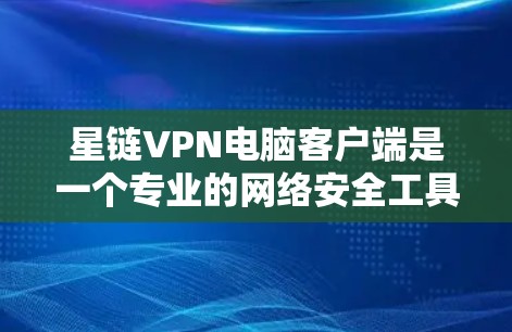 星链VPN电脑客户端是一个专业的网络安全工具，提供了多种功能和模块，适合个人用户和专业用户。以下是详细的步骤和信息