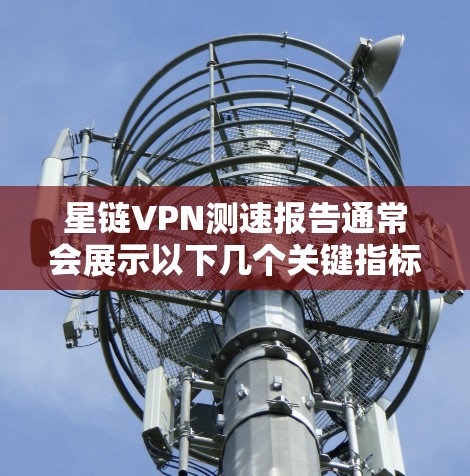 星链VPN测速报告通常会展示以下几个关键指标，以帮助用户评估其性能、稳定性以及安全性的保障。以下是一些常见的指标