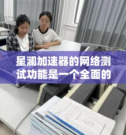 星澜加速器的网络测试功能是一个全面的工具，帮助用户了解和优化其网络性能。以下是该功能的主要特点和使用指南